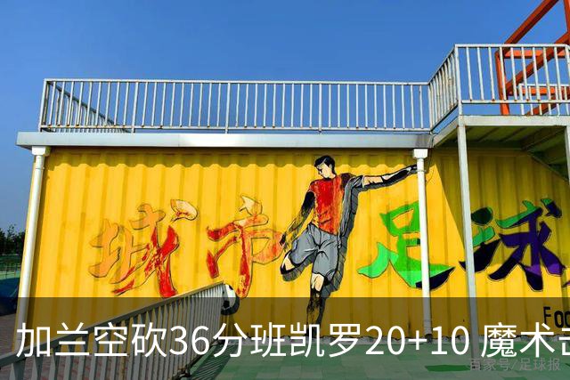 加兰空砍36分班凯罗20+10 魔术击败骑士2连胜