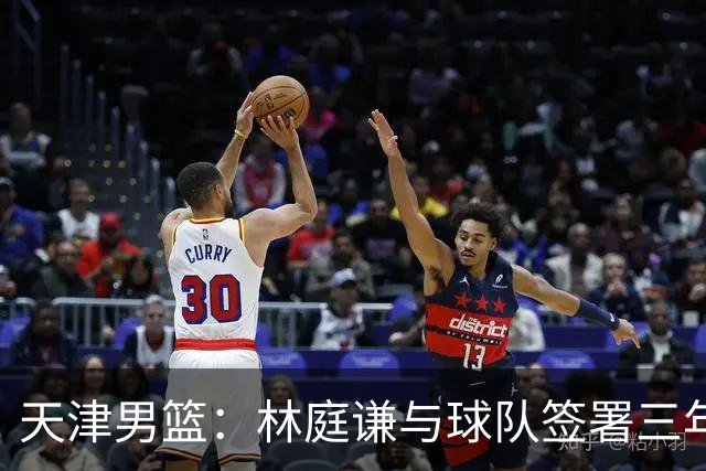 天津男篮：林庭谦与球队签署三年顶薪合同